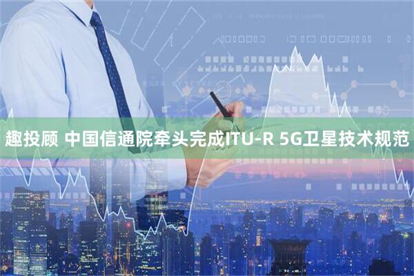 趣投顾 中国信通院牵头完成ITU-R 5G卫星技术规范