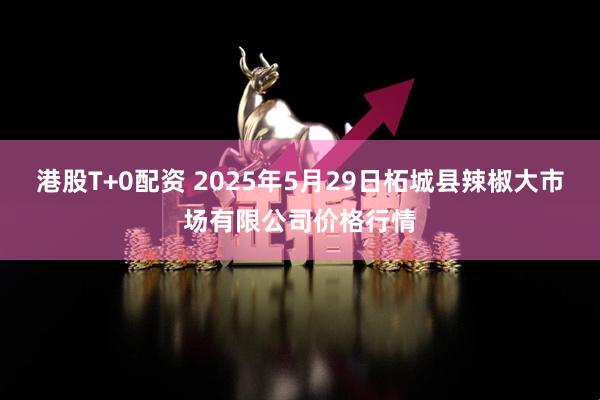 港股T+0配资 2025年5月29日柘城县辣椒大市场有限公司价格行情