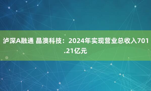 泸深A融通 晶澳科技：2024年实现营业总收入701.21亿元
