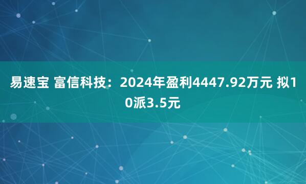 易速宝 富信科技：2024年盈利4447.92万元 拟10派3.5元