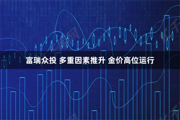 富瑞众投 多重因素推升 金价高位运行