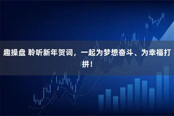 趣操盘 聆听新年贺词，一起为梦想奋斗、为幸福打拼！