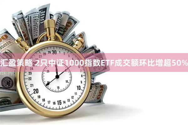 汇盈策略 2只中证1000指数ETF成交额环比增超50%