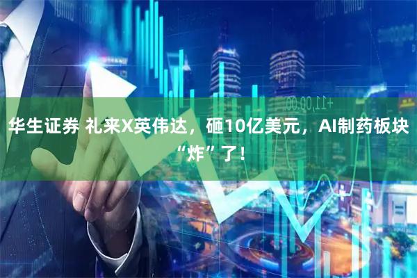 华生证券 礼来X英伟达，砸10亿美元，AI制药板块“炸”了！