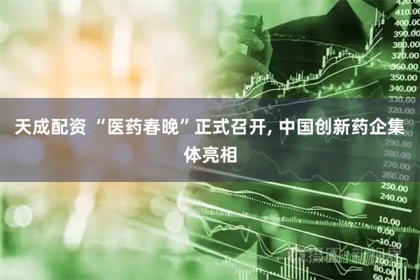 天成配资 “医药春晚”正式召开, 中国创新药企集体亮相