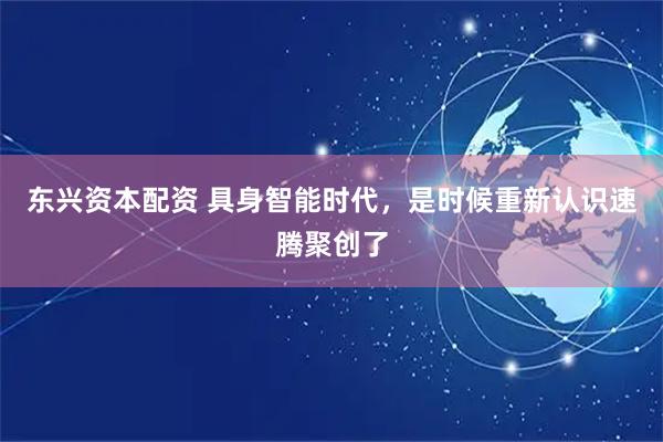 东兴资本配资 具身智能时代，是时候重新认识速腾聚创了