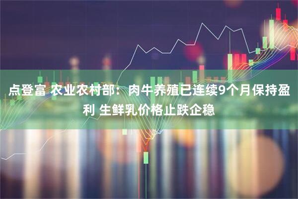 点登富 农业农村部：肉牛养殖已连续9个月保持盈利 生鲜乳价格止跌企稳