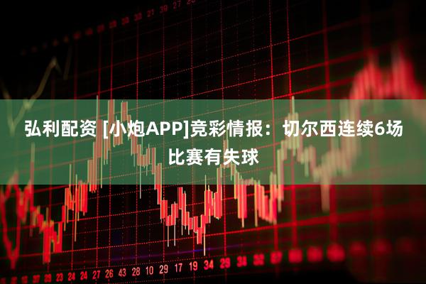 弘利配资 [小炮APP]竞彩情报：切尔西连续6场比赛有失球