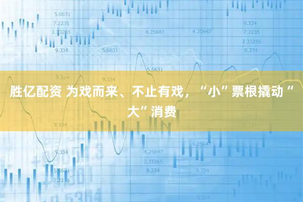 胜亿配资 为戏而来、不止有戏，“小”票根撬动“大”消费