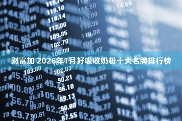 财富加 2026年1月好吸收奶粉十大名牌排行榜