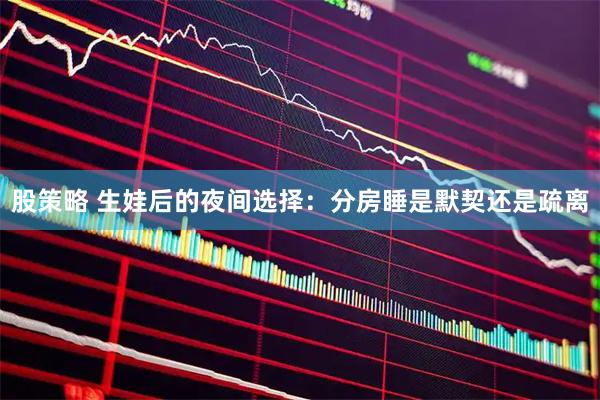 股策略 生娃后的夜间选择：分房睡是默契还是疏离