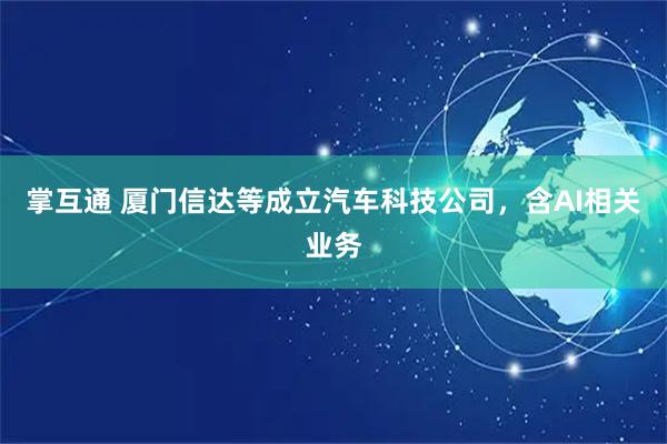 掌互通 厦门信达等成立汽车科技公司，含AI相关业务