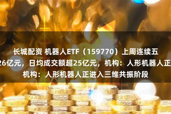 长城配资 机器人ETF（159770）上周连续五日“吸金”累计超26亿元，日均成交额超25亿元，机构：人形机器人正进入三维共振阶段