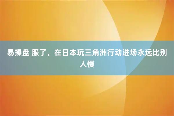 易操盘 服了，在日本玩三角洲行动进场永远比别人慢