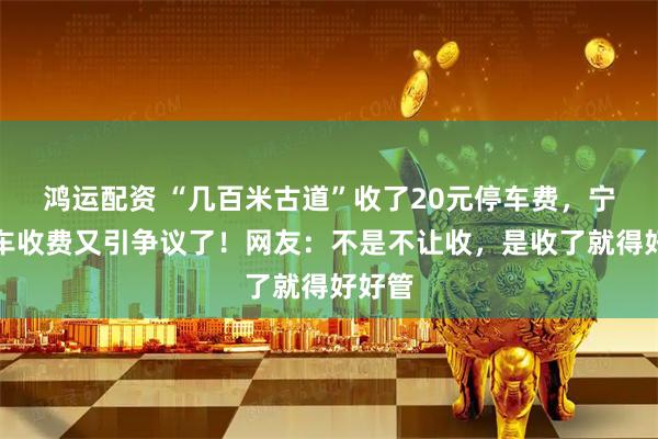 鸿运配资 “几百米古道”收了20元停车费，宁波停车收费又引争议了！网友：不是不让收，是收了就得好好管