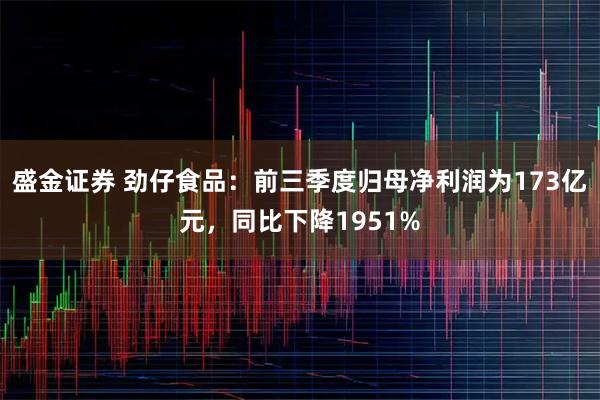 盛金证券 劲仔食品：前三季度归母净利润为173亿元，同比下降1951%
