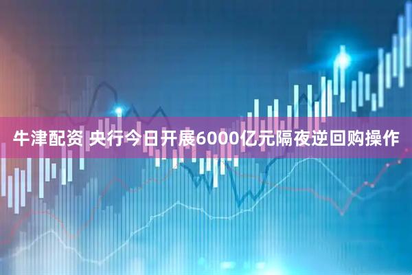 牛津配资 央行今日开展6000亿元隔夜逆回购操作